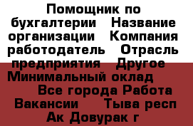 Помощник по бухгалтерии › Название организации ­ Компания-работодатель › Отрасль предприятия ­ Другое › Минимальный оклад ­ 27 000 - Все города Работа » Вакансии   . Тыва респ.,Ак-Довурак г.